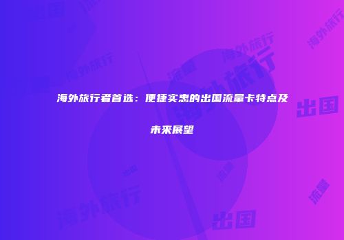 海外旅行者首选：便捷实惠的出国流量卡特点及未来展望