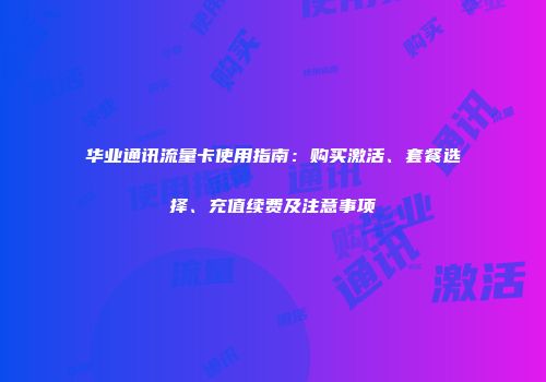 华业通讯流量卡使用指南：购买激活、套餐选择、充值续费及注意事项