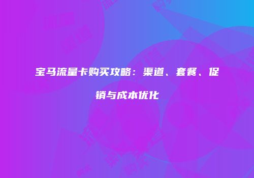 宝马流量卡购买攻略:渠道、套餐、促销与成本优化