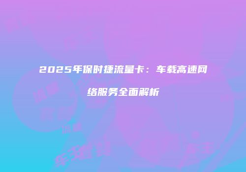 2025年保时捷流量卡:车载高速网络服务全面解析