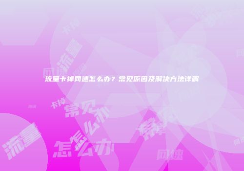 流量卡掉网速怎么办?常见原因及解决方法详解