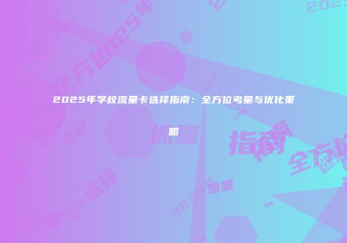 2025年学校流量卡选择指南:全方位考量与优化策略