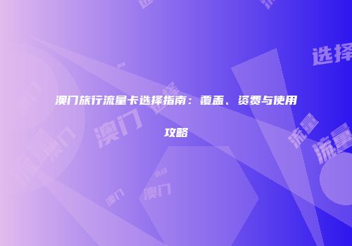 澳门旅行流量卡选择指南:覆盖、资费与使用攻略