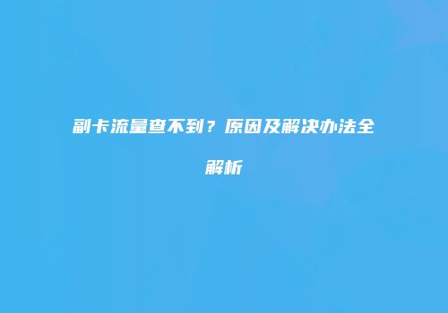 副卡流量查不到?原因及解决办法全解析