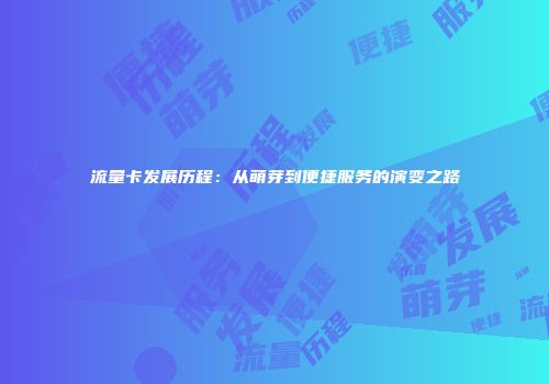 流量卡发展历程:从萌芽到便捷服务的演变之路