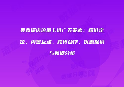 美食探店流量卡推广五策略:精准定位、内容互动、跨界合作、优惠促销与数据分析