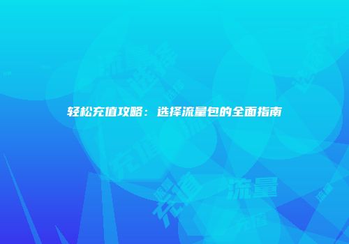 轻松充值攻略：选择流量包的全面指南