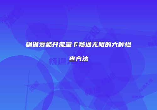 确保爱酷开流量卡畅通无阻的六种检查方法