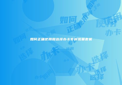 如何正确使用和选择办卡专属流量套餐