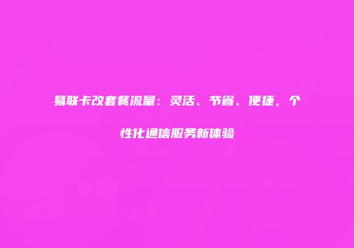 易联卡改套餐流量:灵活、节省、便捷,个性化通信服务新体验
