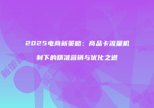 2025电商新策略:商品卡流量机制下的精准营销与优化之道