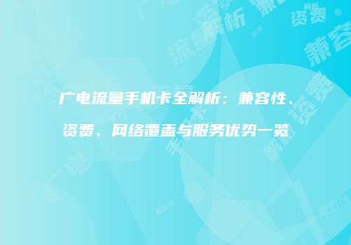 广电流量手机卡全解析：兼容性、资费、网络覆盖与服务优势一览