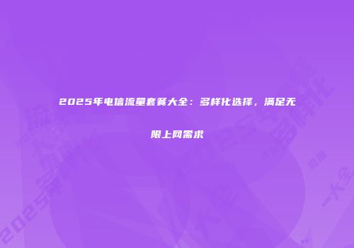 2025年电信流量套餐大全:多样化选择,满足无限上网需求