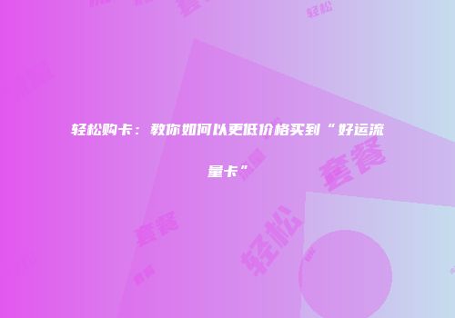 轻松购卡：教你如何以更低价格买到“好运流量卡”