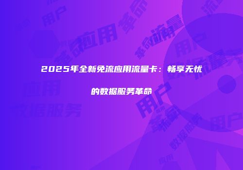 2025年全新免流应用流量卡：畅享无忧的数据服务革命