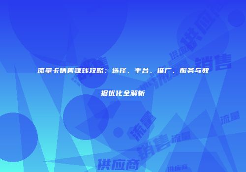 流量卡销售赚钱攻略:选择、平台、推广、服务与数据优化全解析