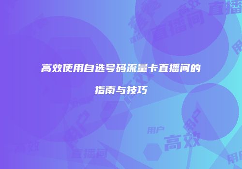 高效使用自选号码流量卡直播间的指南与技巧