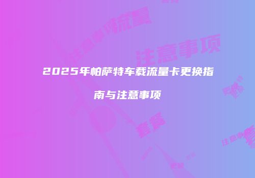2025年帕萨特车载流量卡更换指南与注意事项
