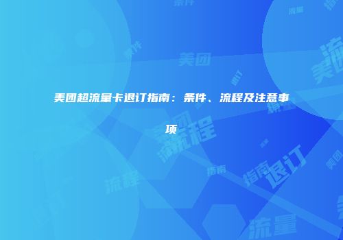 美团超流量卡退订指南:条件、流程及注意事项