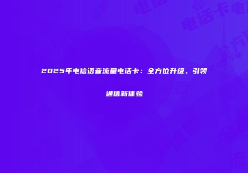 2025年电信语音流量电话卡:全方位升级,引领通信新体验