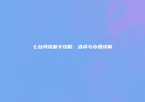 七台河流量卡攻略:选择与办理详解