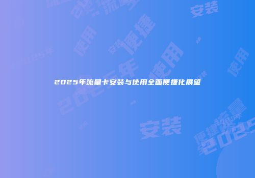 2025年流量卡安装与使用全面便捷化展望