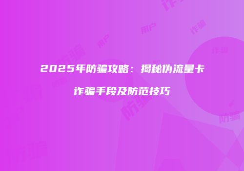 2025年防骗攻略：揭秘伪流量卡诈骗手段及防范技巧
