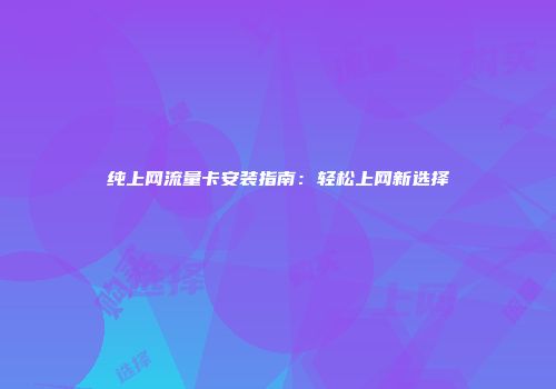 纯上网流量卡安装指南:轻松上网新选择