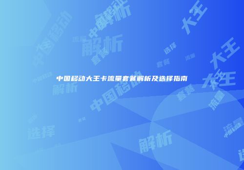中国移动大王卡流量套餐解析及选择指南