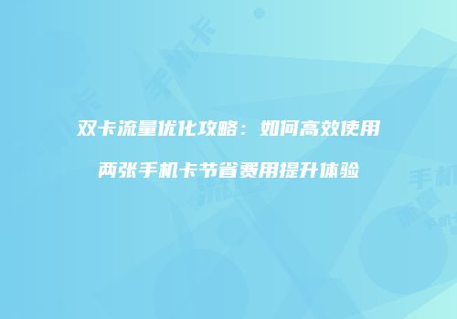 双卡流量优化攻略:如何高效使用两张手机卡节省费用提升体验