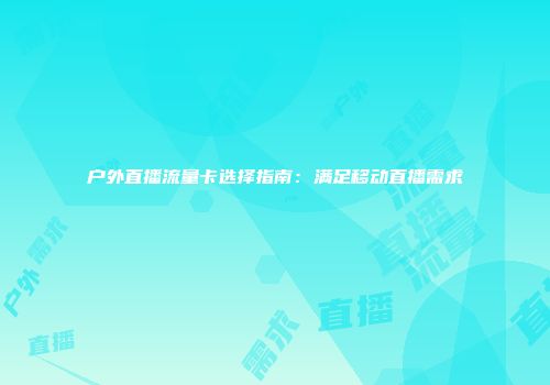 户外直播流量卡选择指南：满足移动直播需求