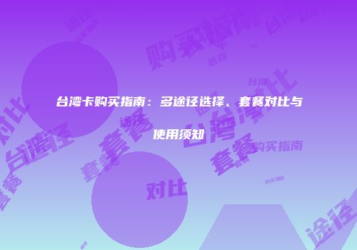 台湾卡购买指南:多途径选择、套餐对比与使用须知