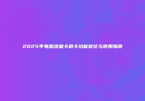 2025年电脑流量卡副卡功能优化与使用指南