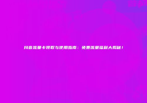 抖音流量卡领取与使用指南:免费流量福利大揭秘!