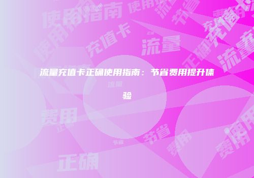 流量充值卡正确使用指南：节省费用提升体验