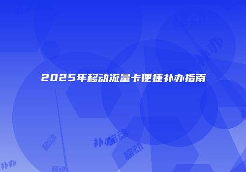 2025年移动流量卡便捷补办指南