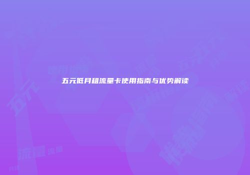 五元低月租流量卡使用指南与优势解读