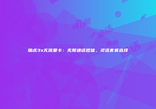 瑞虎3x无流量卡:无限通话短信,灵活套餐选择