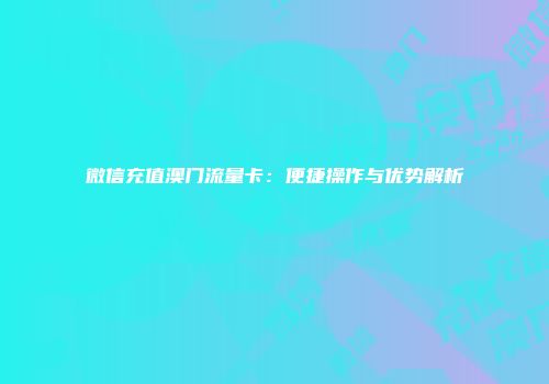 微信充值澳门流量卡:便捷操作与优势解析