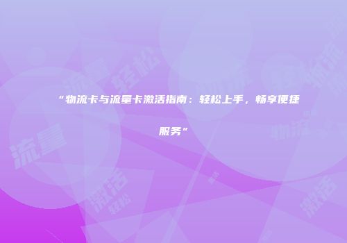 “物流卡与流量卡激活指南：轻松上手，畅享便捷服务”