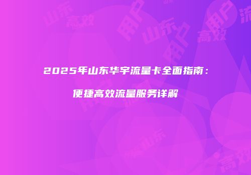2025年山东华宇流量卡全面指南:便捷高效流量服务详解