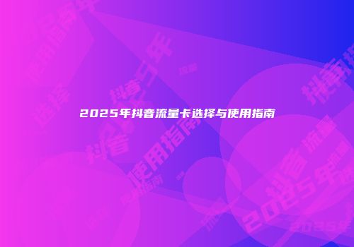 2025年抖音流量卡选择与使用指南