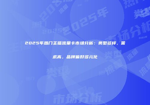 2025年热门主播流量卡市场分析:类型多样,需求高,品牌偏好多元化