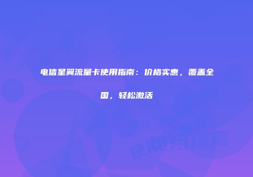 电信星翼流量卡使用指南:价格实惠,覆盖全国,轻松激活