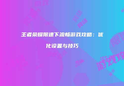 王者荣耀限速下流畅游戏攻略：优化设置与技巧