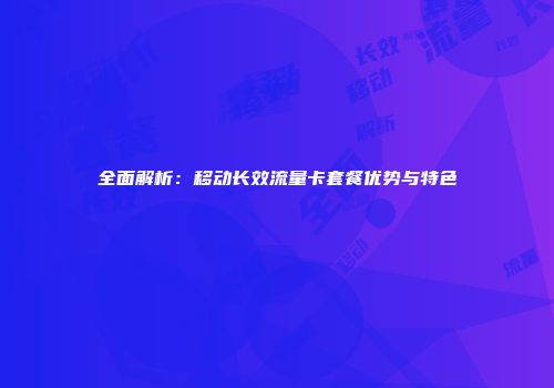 全面解析:移动长效流量卡套餐优势与特色