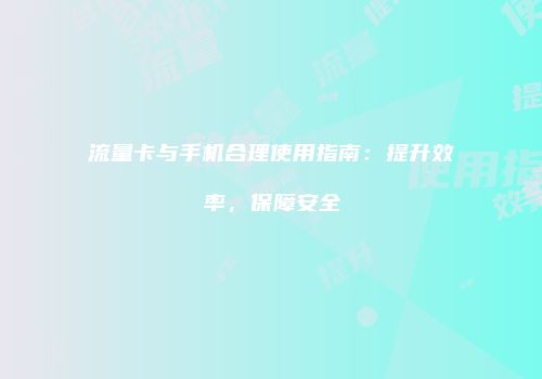 流量卡与手机合理使用指南:提升效率,保障安全