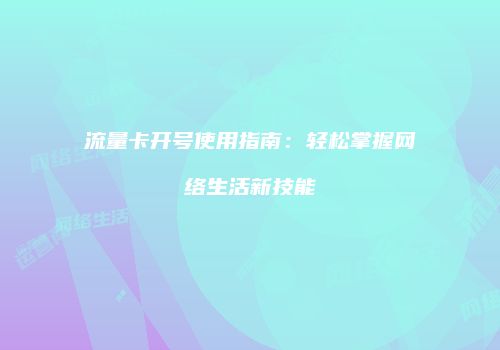 流量卡开号使用指南：轻松掌握网络生活新技能