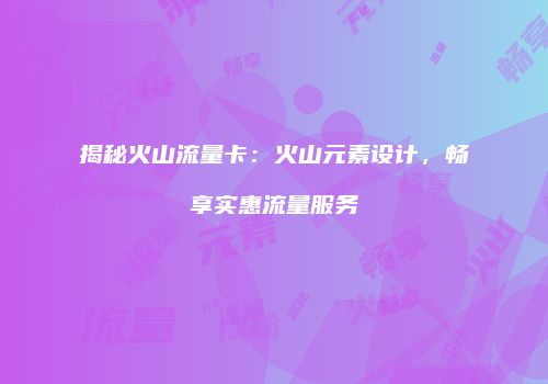 揭秘火山流量卡：火山元素设计，畅享实惠流量服务