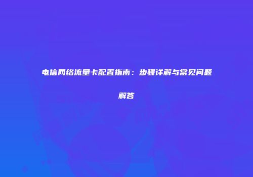 电信网络流量卡配置指南：步骤详解与常见问题解答